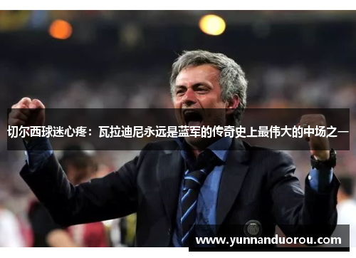 切尔西球迷心疼：瓦拉迪尼永远是蓝军的传奇史上最伟大的中场之一