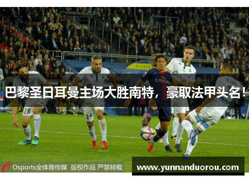 巴黎圣日耳曼主场大胜南特，豪取法甲头名！