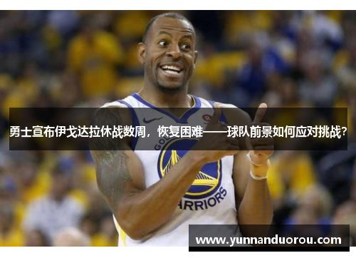 勇士宣布伊戈达拉休战数周，恢复困难——球队前景如何应对挑战？