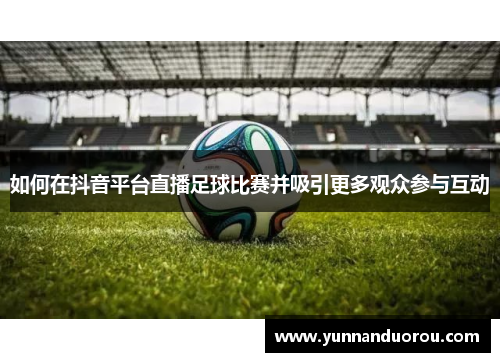 如何在抖音平台直播足球比赛并吸引更多观众参与互动