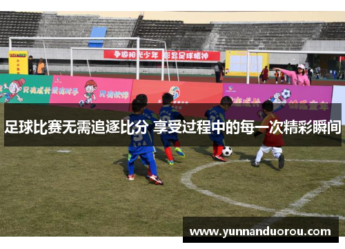 足球比赛无需追逐比分 享受过程中的每一次精彩瞬间