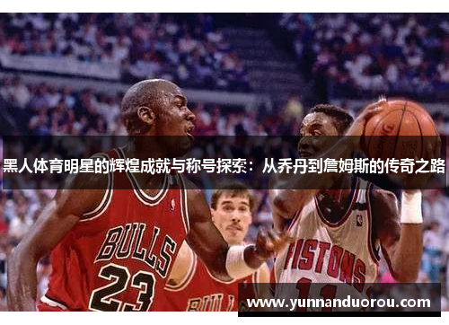 黑人体育明星的辉煌成就与称号探索：从乔丹到詹姆斯的传奇之路