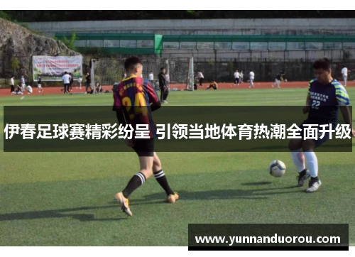 伊春足球赛精彩纷呈 引领当地体育热潮全面升级