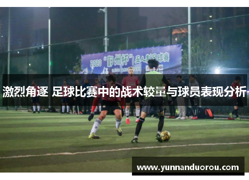 激烈角逐 足球比赛中的战术较量与球员表现分析