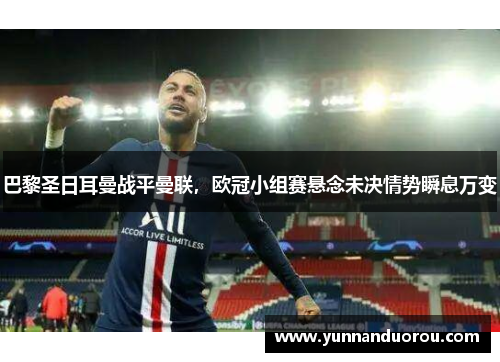 巴黎圣日耳曼战平曼联，欧冠小组赛悬念未决情势瞬息万变