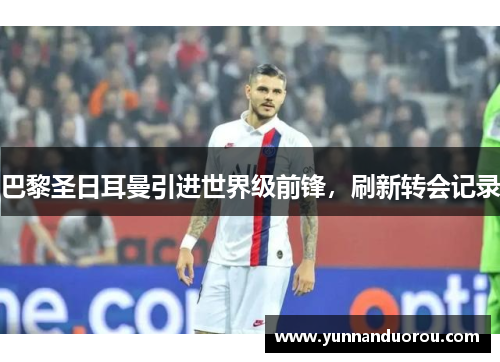 巴黎圣日耳曼引进世界级前锋，刷新转会记录