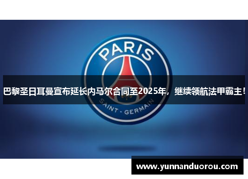 巴黎圣日耳曼宣布延长内马尔合同至2025年，继续领航法甲霸主！
