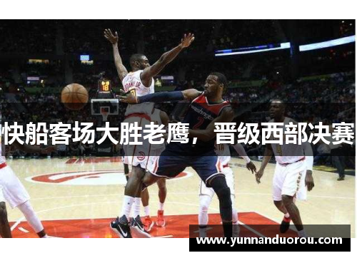 快船客场大胜老鹰，晋级西部决赛