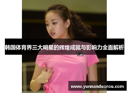 韩国体育界三大明星的辉煌成就与影响力全面解析