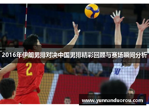 2016年伊朗男排对决中国男排精彩回顾与赛场瞬间分析