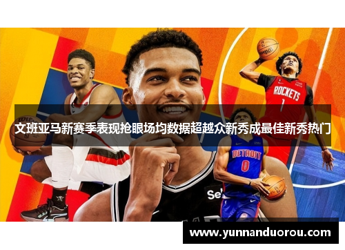 文班亚马新赛季表现抢眼场均数据超越众新秀成最佳新秀热门