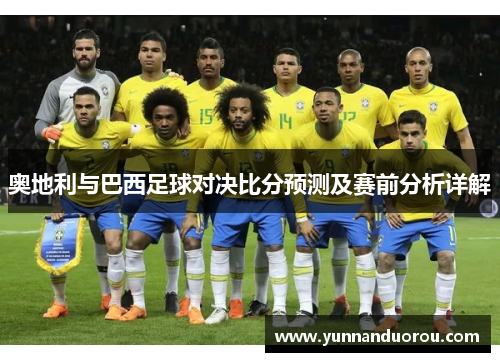 奥地利与巴西足球对决比分预测及赛前分析详解