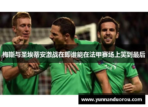 梅斯与圣埃蒂安激战在即谁能在法甲赛场上笑到最后
