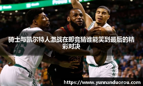 米兰骑士与凯尔特人激战在即竞猜谁能笑到最后的精彩对决