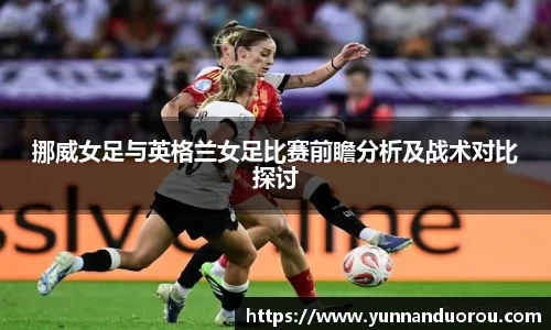 米兰挪威女足与英格兰女足比赛前瞻分析及战术对比探讨