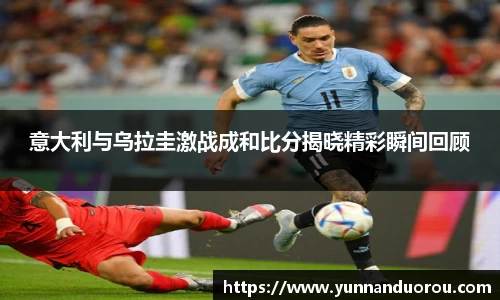 米兰意大利与乌拉圭激战成和比分揭晓精彩瞬间回顾