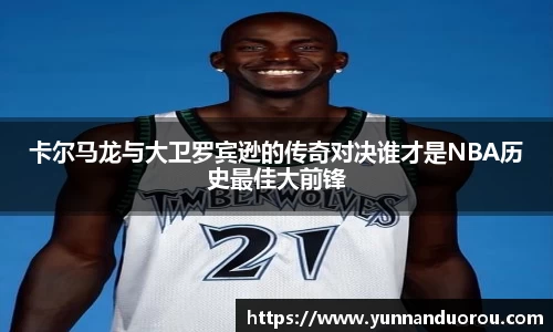 米兰卡尔马龙与大卫罗宾逊的传奇对决谁才是NBA历史最佳大前锋