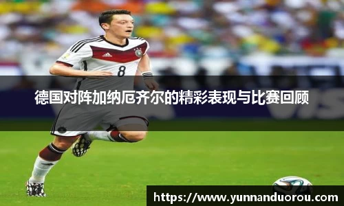 米兰德国对阵加纳厄齐尔的精彩表现与比赛回顾